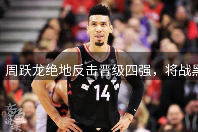 周跃龙绝地反击晋级四强，将战黑马桑卡姆